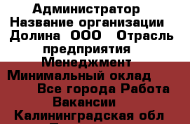 Администратор › Название организации ­ Долина, ООО › Отрасль предприятия ­ Менеджмент › Минимальный оклад ­ 20 000 - Все города Работа » Вакансии   . Калининградская обл.,Приморск г.